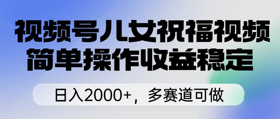 视频号儿女祝福视频，简单操作收益稳定，日入2000+，多赛道可做创业之家-网创项目资源站-副业项目-创业项目-搞钱项目创业之家